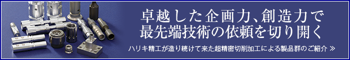 卓越した企画力、創造力で最先端技術の依頼を切り開く-ハリキ精工が造り続けて来た超精密切削加工による製品群のご紹介